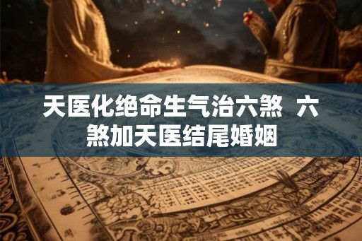 天医化绝命生气治六煞  六煞加天医结尾婚姻