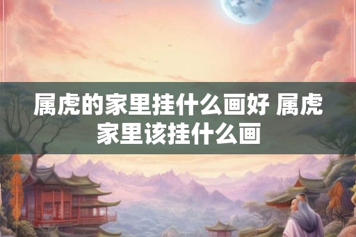 属虎的家里挂什么画好 属虎家里该挂什么画