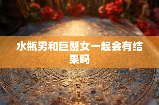 水瓶男和巨蟹女一起会有结果吗 水瓶男和巨蟹女一起会有结果吗