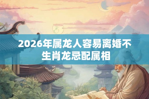 2026年属龙人容易离婚不 生肖龙忌配属相