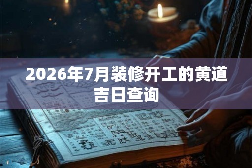 2026年7月装修开工的黄道吉日查询