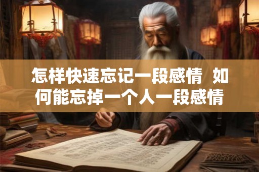 怎样快速忘记一段感情  如何能忘掉一个人一段感情