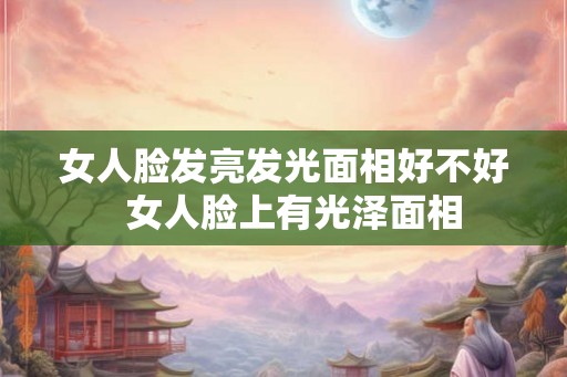 女人脸发亮发光面相好不好  女人脸上有光泽面相
