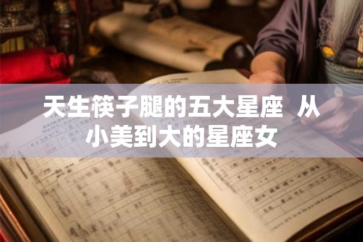 天生筷子腿的五大星座 从小美到大的星座女 天生筷子腿的五大星座 从小美到大的星座女