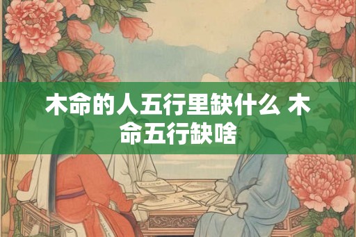 木命的人五行里缺什么 木命五行缺啥