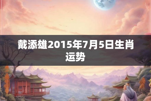 戴添雄2015年7月5日生肖运势