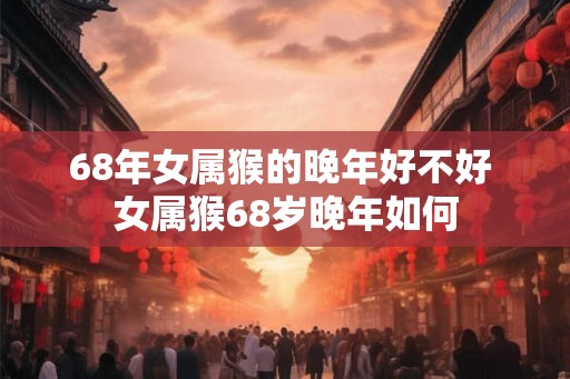 68年女属猴的晚年好不好 女属猴68岁晚年如何 68年女属猴的晚年好不好 女属猴68岁晚年如何