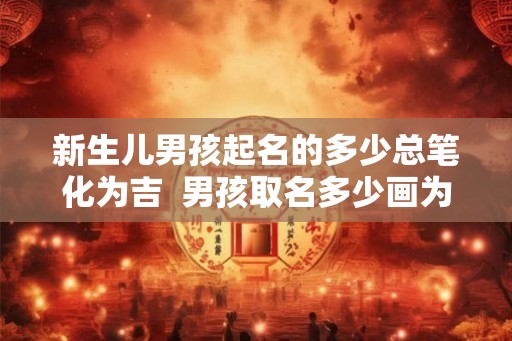 新生儿男孩起名的多少总笔化为吉  男孩取名多少画为最佳