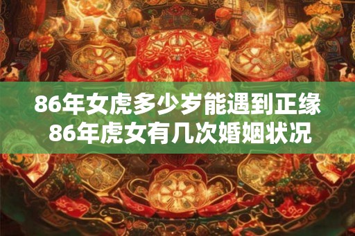 86年女虎多少岁能遇到正缘 86年虎女有几次婚姻状况