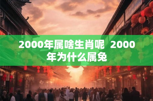 2000年属啥生肖呢  2000年为什么属兔