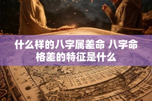 什么样的八字属差命 八字命格差的特征是什么