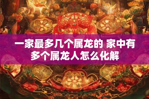 一家最多几个属龙的 家中有多个属龙人怎么化解