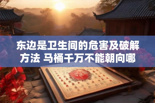 东边是卫生间的危害及破解方法 马桶千万不能朝向哪里