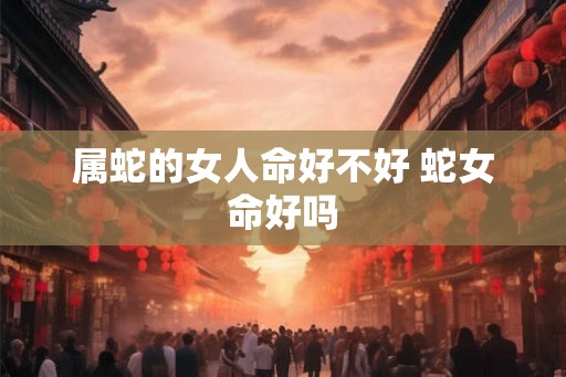 属蛇的女人命好不好 蛇女命好吗