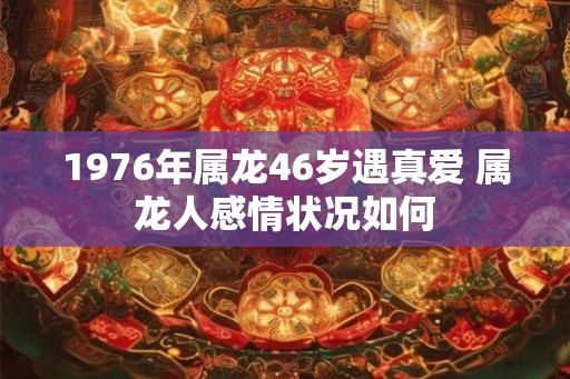 1976年属龙46岁遇真爱 属龙人感情状况如何