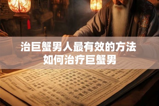 治巨蟹男人最有效的方法 如何治疗巨蟹男