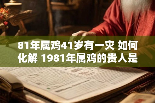 81年属鸡41岁有一灾 如何化解 1981年属鸡的贵人是谁
