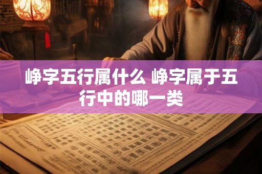 峥字五行属什么 峥字属于五行中的哪一类 峥字五行属什么 峥字属于五行中的哪一类