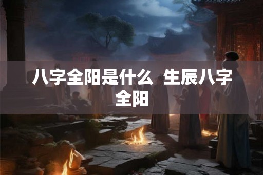 八字全阳是什么  生辰八字全阳