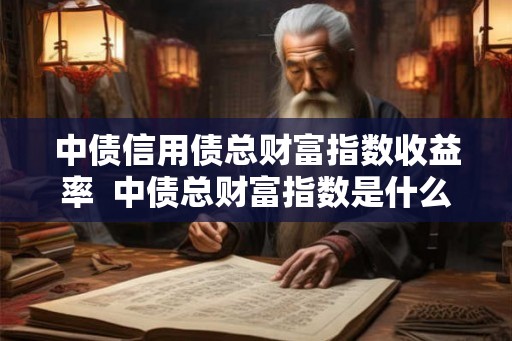中债信用债总财富指数收益率  中债总财富指数是什么