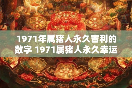 1971年属猪人永久吉利的数字 1971属猪人永久幸运数字是什么 1971年属猪人永久吉利的数字 1971属猪人永久幸运数字是什么