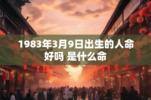 1983年3月9日出生的人命好吗 是什么命 1983年3月9日出生的人命好吗 是什么命