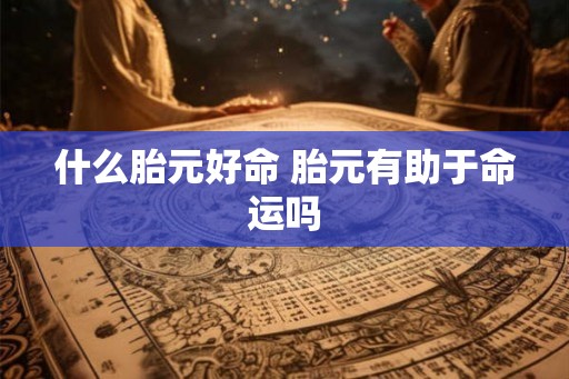 什么胎元好命 胎元有助于命运吗