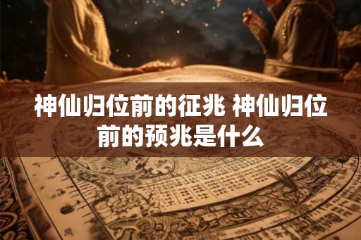 神仙归位前的征兆 神仙归位前的预兆是什么 神仙归位前的征兆 神仙归位前的预兆是什么