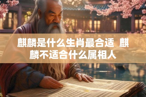 麒麟是什么生肖最合适  麒麟不适合什么属相人