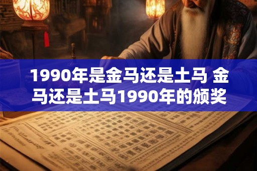 1990年是金马还是土马 金马还是土马1990年的颁奖揭晓