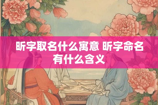 昕字取名什么寓意 昕字命名有什么含义