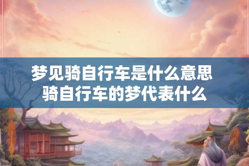 梦见骑自行车是什么意思 骑自行车的梦代表什么