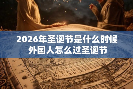2026年圣诞节是什么时候 外国人怎么过圣诞节
