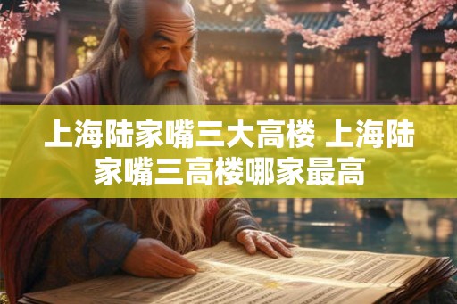 上海陆家嘴三大高楼 上海陆家嘴三高楼哪家最高