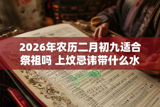 2026年农历二月初九适合祭祖吗 上坟忌讳带什么水果