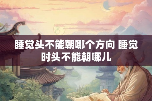 睡觉头不能朝哪个方向 睡觉时头不能朝哪儿