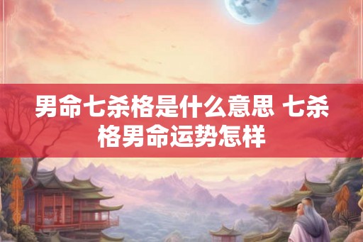 男命七杀格是什么意思 七杀格男命运势怎样