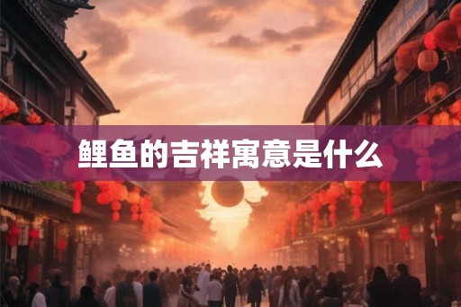 鲤鱼的吉祥寓意是什么 鲤鱼的吉祥寓意是什么