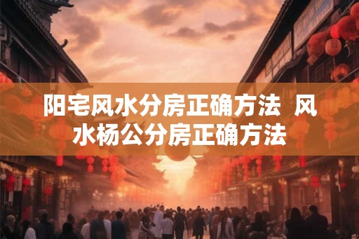阳宅风水分房正确方法  风水杨公分房正确方法