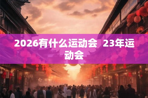 2026有什么运动会  23年运动会