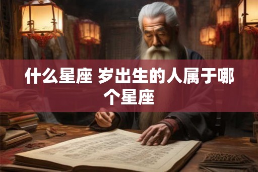什么星座 岁出生的人属于哪个星座