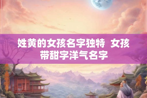 姓黄的女孩名字独特  女孩带甜字洋气名字