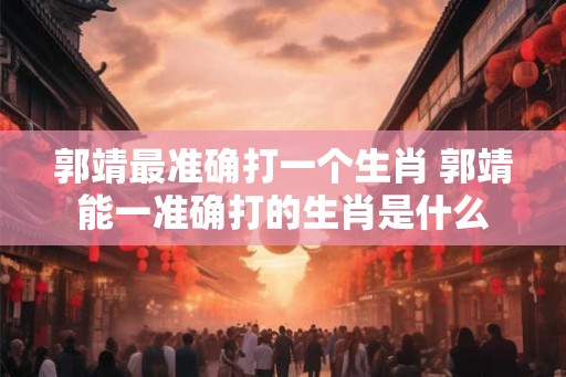 郭靖最准确打一个生肖 郭靖能一准确打的生肖是什么
