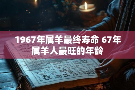 1967年属羊最终寿命 67年属羊人最旺的年龄