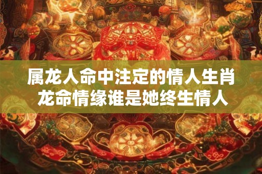 属龙人命中注定的情人生肖 龙命情缘谁是她终生情人