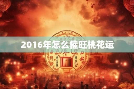 2016年怎么催旺桃花运