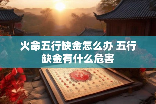 火命五行缺金怎么办 五行缺金有什么危害 火命五行缺金怎么办 五行缺金有什么危害