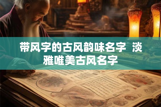 带风字的古风韵味名字  淡雅唯美古风名字