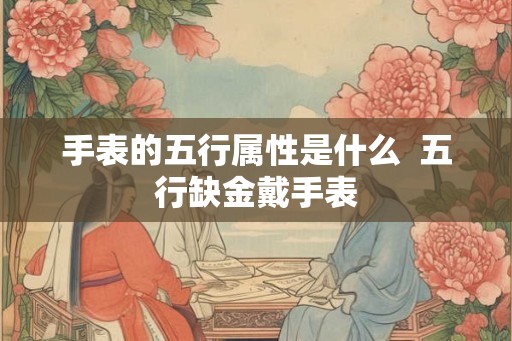 手表的五行属性是什么  五行缺金戴手表