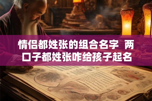 情侣都姓张的组合名字  两口子都姓张咋给孩子起名